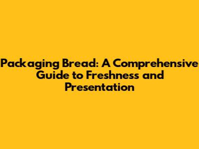 Packaging Bread: A Comprehensive Guide to Freshness and Presentation