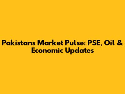 Pakistan's Market Pulse: PSE, Oil & Economic Updates