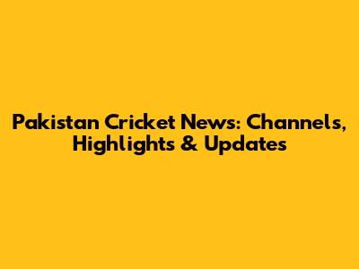 Pakistan Cricket News: Channels, Highlights & Updates