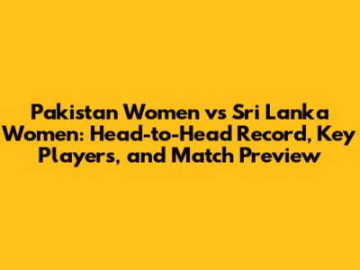 Pakistan Women vs Sri Lanka Women: Head-to-Head Record, Key Players, and Match Preview