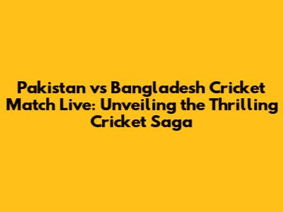 Pakistan vs Bangladesh Cricket Match Live: Unveiling the Thrilling Cricket Saga