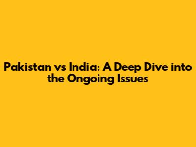 Pakistan vs India: A Deep Dive into the Ongoing Issues