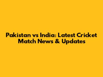 Pakistan vs India: Latest Cricket Match News & Updates