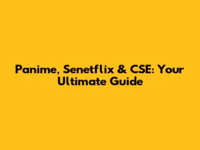 Panime, Senetflix & CSE: Your Ultimate Guide