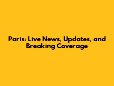 Paris: Live News, Updates, and Breaking Coverage