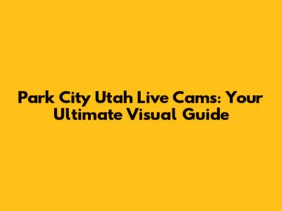 Park City Utah Live Cams: Your Ultimate Visual Guide