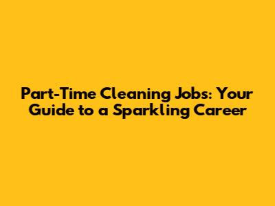 Part-Time Cleaning Jobs: Your Guide to a Sparkling Career