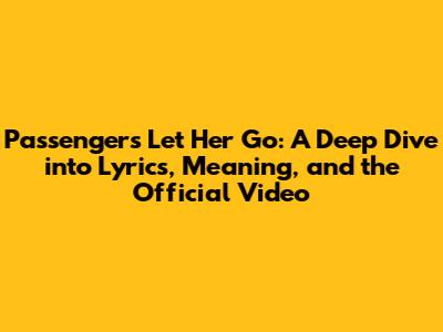 Passenger's 'Let Her Go': A Deep Dive into Lyrics, Meaning, and the Official Video