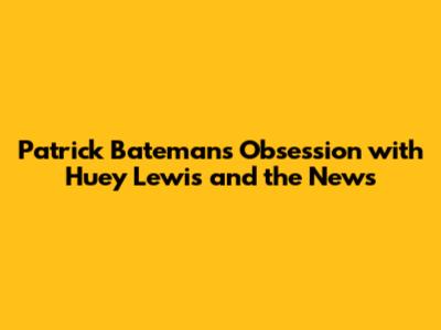 Patrick Bateman's Obsession with Huey Lewis and the News