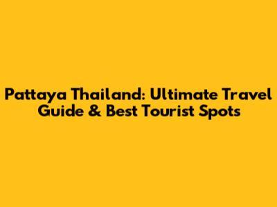 Pattaya Thailand: Ultimate Travel Guide & Best Tourist Spots