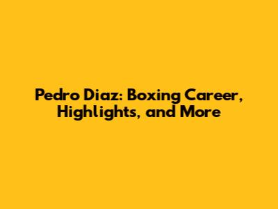 Pedro Diaz: Boxing Career, Highlights, and More