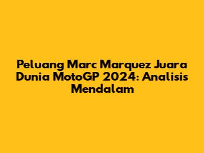 Peluang Marc Marquez Juara Dunia MotoGP 2024: Analisis Mendalam
