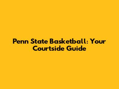 Penn State Basketball: Your Courtside Guide