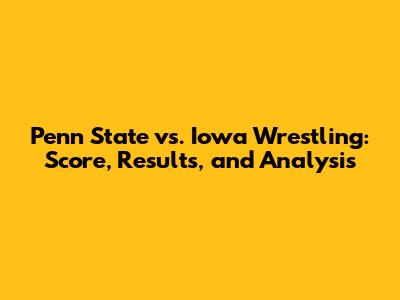 Penn State vs. Iowa Wrestling: Score, Results, and Analysis