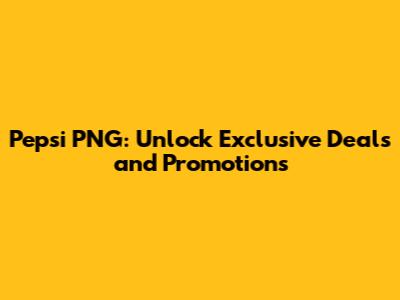 Pepsi PNG: Unlock Exclusive Deals and Promotions