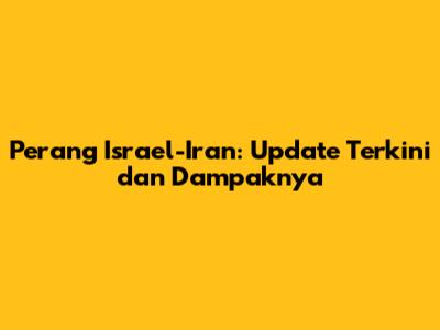 Perang Israel-Iran: Update Terkini dan Dampaknya