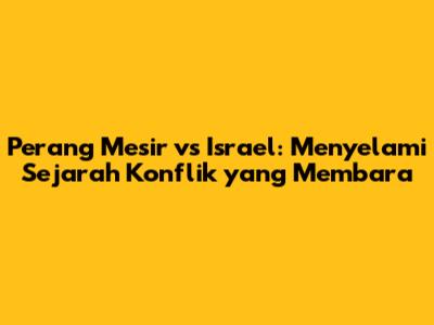 Perang Mesir vs Israel: Menyelami Sejarah Konflik yang Membara