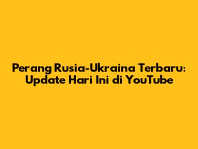 Perang Rusia-Ukraina Terbaru: Update Hari Ini di YouTube
