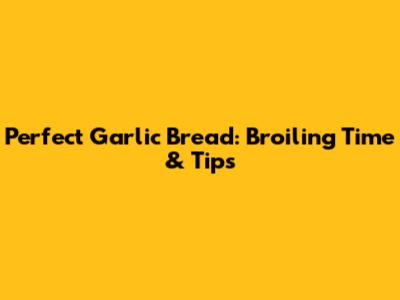 Perfect Garlic Bread: Broiling Time & Tips