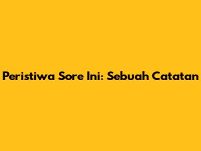 Peristiwa Sore Ini: Sebuah Catatan