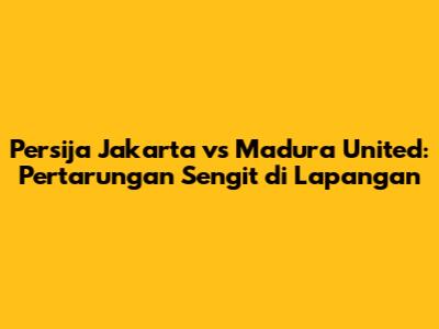 Persija Jakarta vs Madura United: Pertarungan Sengit di Lapangan