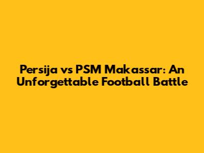 Persija vs PSM Makassar: An Unforgettable Football Battle
