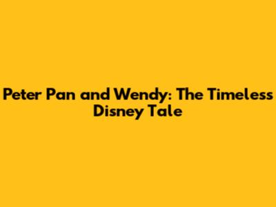 Peter Pan and Wendy: The Timeless Disney Tale
