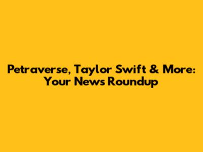 Petraverse, Taylor Swift & More: Your News Roundup
