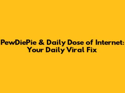 PewDiePie & Daily Dose of Internet: Your Daily Viral Fix