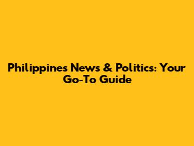 Philippines News & Politics: Your Go-To Guide