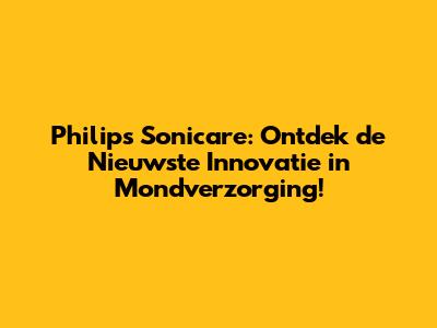 Philips Sonicare: Ontdek de Nieuwste Innovatie in Mondverzorging!