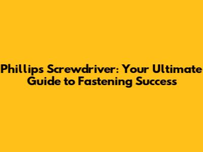 Phillips Screwdriver: Your Ultimate Guide to Fastening Success