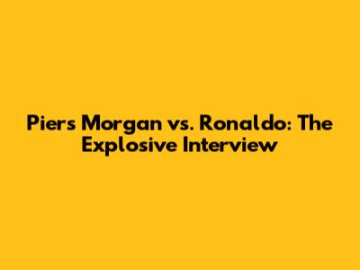 Piers Morgan vs. Ronaldo: The Explosive Interview