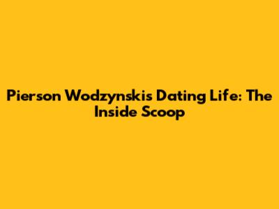 Pierson Wodzynski's Dating Life: The Inside Scoop