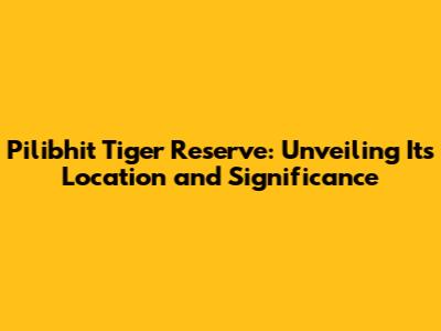 Pilibhit Tiger Reserve: Unveiling Its Location and Significance