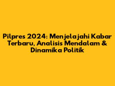 Pilpres 2024: Menjelajahi Kabar Terbaru, Analisis Mendalam & Dinamika Politik