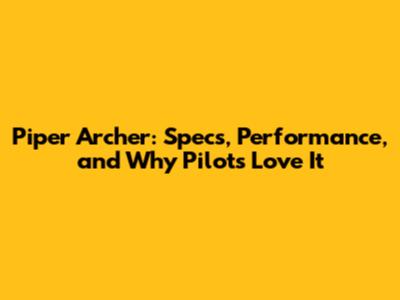 Piper Archer: Specs, Performance, and Why Pilots Love It