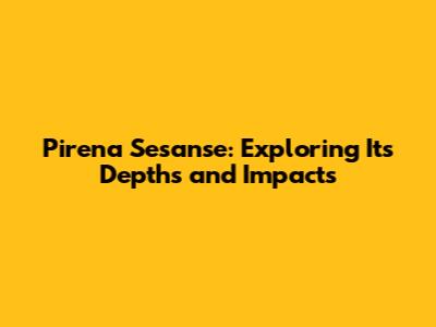 Pirena Sesanse: Exploring Its Depths and Impacts