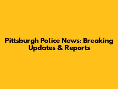 Pittsburgh Police News: Breaking Updates & Reports