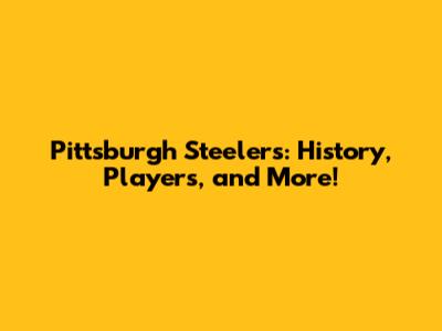 Pittsburgh Steelers: History, Players, and More!