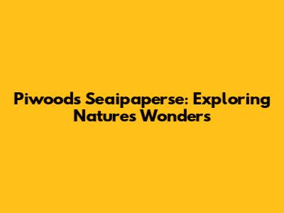 Piwoods Seaipaperse: Exploring Nature's Wonders