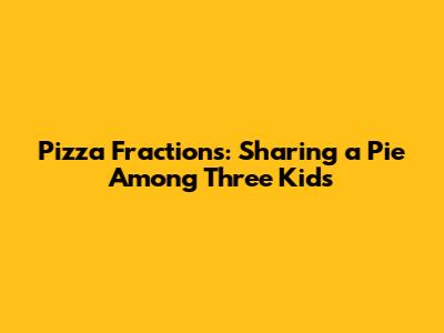 Pizza Fractions: Sharing a Pie Among Three Kids