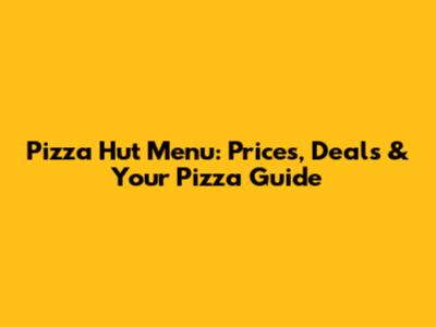 Pizza Hut Menu: Prices, Deals & Your Pizza Guide
