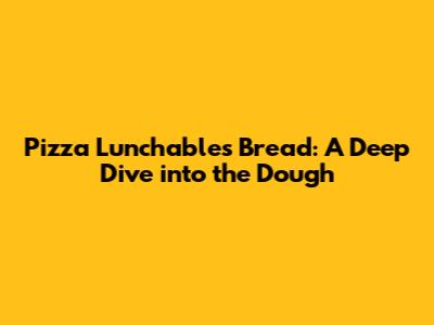Pizza Lunchables Bread: A Deep Dive into the Dough
