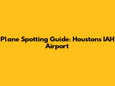 Plane Spotting Guide: Houston's IAH Airport
