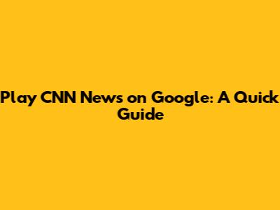 Play CNN News on Google: A Quick Guide