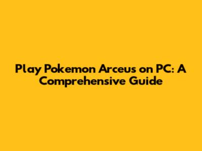 Play Pokemon Arceus on PC: A Comprehensive Guide