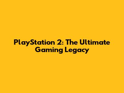 PlayStation 2: The Ultimate Gaming Legacy