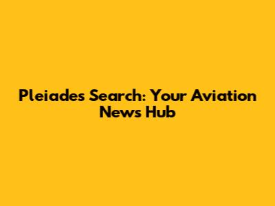 Pleiades Search: Your Aviation News Hub