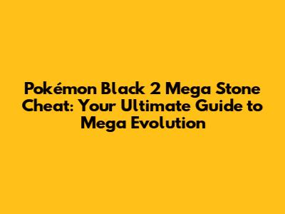 Pokémon Black 2 Mega Stone Cheat: Your Ultimate Guide to Mega Evolution